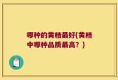 哪种的黄精最好(黄精中哪种品质最高？)