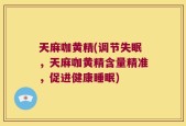 天麻咖黄精(调节失眠，天麻咖黄精含量精准，促进健康睡眠)