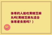 体寒的人能吃黄精芝麻丸吗(黄精芝麻丸适合体寒者食用吗？)
