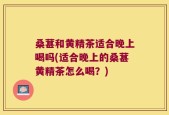 桑葚和黄精茶适合晚上喝吗(适合晚上的桑葚黄精茶怎么喝？)