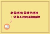 老黄精神(黄继光精神：坚贞不屈的英雄精神)
