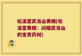 松溪堂武当山黄精(松溪堂黄精：闪耀武当山的宝贵药材)
