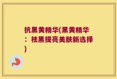 抗黑黄精华(黑黄精华：祛黑提亮美肤新选择)