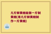 几斤鲜黄精能做一斤制黄精(用几斤鲜黄精制作一斤黄精)