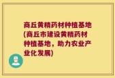 商丘黄精药材种植基地(商丘市建设黄精药材种植基地，助力农业产业化发展)