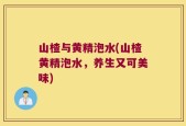 山楂与黄精泡水(山楂黄精泡水，养生又可美味)