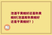 泡酒干黄精好还是熟黄精好(泡酒用熟黄精好还是干黄精好？)
