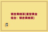 银杏黄精荼(重塑黄金组合：银杏黄精荼)