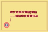 脾胃虚弱吃黄精(黄精——缓解脾胃虚弱佳品)