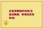 云南滇黄精的功效(云南滇黄精：神奇的天然药材)