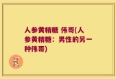 人参黄精糖 伟哥(人参黄精糖：男性的另一种伟哥)