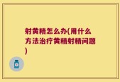 射黄精怎么办(用什么方法治疗黄精射精问题)