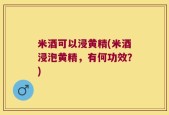 米酒可以浸黄精(米酒浸泡黄精，有何功效？)