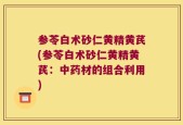 参苓白术砂仁黄精黄芪(参苓白术砂仁黄精黄芪：中药材的组合利用)