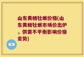 山东黄精牡蛎价格(山东黄精牡蛎市场价出炉，供需不平衡影响价格走势)