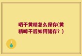 晒干黄精怎么保存(黄精晾干后如何储存？)