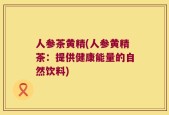 人参茶黄精(人参黄精茶：提供健康能量的自然饮料)
