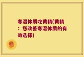 寒湿体质吃黄精(黄精：您改善寒湿体质的有效选择)