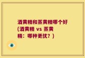 酒黄精和蒸黄精哪个好(酒黄精 vs 蒸黄精：哪种更优？)