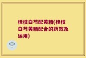 桂枝白芍配黄精(桂枝白芍黄精配合的药效及运用)