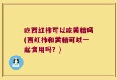 吃西红柿可以吃黄精吗(西红柿和黄精可以一起食用吗？)