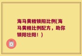 海马黄精锁阳比例(海马黄精比例配方，助你锁阳壮阳！)