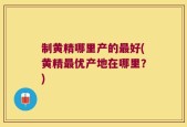制黄精哪里产的最好(黄精最优产地在哪里？)