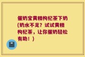 催奶宝黄精枸杞茶下奶(奶水不足？试试黄精枸杞茶，让你催奶轻松有助！)