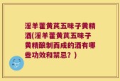 淫羊藿黄芪五味子黄精酒(淫羊藿黄芪五味子黄精酿制而成的酒有哪些功效和禁忌？)