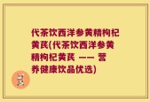 代茶饮西洋参黄精枸杞黄芪(代茶饮西洋参黄精枸杞黄芪 —— 营养健康饮品优选)