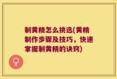 制黄精怎么挑选(黄精制作步骤及技巧，快速掌握制黄精的诀窍)