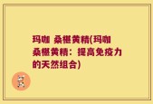 玛咖 桑椹黄精(玛咖桑椹黄精：提高免疫力的天然组合)