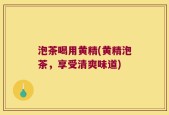 泡茶喝用黄精(黄精泡茶，享受清爽味道)