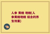 人参 黄精 地精(人参黄精地精 组合的养生效果)