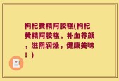 枸杞黄精阿胶糕(枸杞黄精阿胶糕，补血养颜，滋阴润燥，健康美味！)