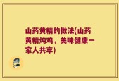 山药黄精的做法(山药黄精炖鸡，美味健康一家人共享)