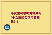 小女生可以喝黄精果吗(小女生能否饮用黄精果？)