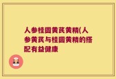 人参桂圆黄芪黄精(人参黄芪与桂圆黄精的搭配有益健康