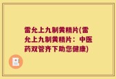 雷允上九制黄精片(雷允上九制黄精片：中医药双管齐下助您健康)