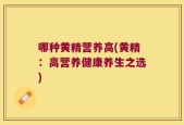 哪种黄精营养高(黄精：高营养健康养生之选)