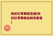 枸杞红枣黄精泡酒(枸杞红枣黄精自制浓香酒)