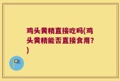 鸡头黄精直接吃吗(鸡头黄精能否直接食用？)