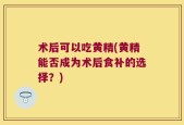 术后可以吃黄精(黄精能否成为术后食补的选择？)