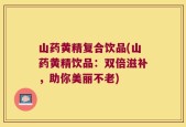 山药黄精复合饮品(山药黄精饮品：双倍滋补，助你美丽不老)