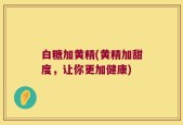 白糖加黄精(黄精加甜度，让你更加健康)