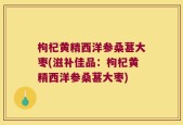 枸杞黄精西洋参桑葚大枣(滋补佳品：枸杞黄精西洋参桑葚大枣)