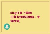 king打赢了黄精(王者击败草药黄精，夺得胜利)