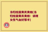 当归桂圆黄芪黄精(当归桂圆黄芪黄精：调理女性气血好帮手)