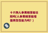 十六物人参黄精茶能壮阳吗(人参黄精茶能增强男性性能力吗？)