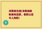 滇黄精泡酒(滇黄精酿制美味佳酿，香醇口感令人陶醉)